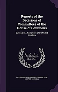 Reports of the Decisions of Committees of the House of Commons: During the ... Parliament of the United Kingdom (Hardcover)