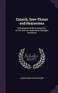 Catarrh, Sore-Throat and Hoarseness: A Description of the Construction, Action, and Use of the Nasal Passages and Throat (Hardcover)