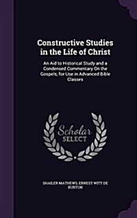 Constructive Studies in the Life of Christ: An Aid to Historical Study and a Condensed Commentary on the Gospels, for Use in Advanced Bible Classes (Hardcover)
