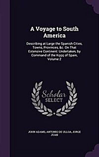 A Voyage to South America: Describing at Large the Spanish Cities, Towns, Provinces, &C. on That Extensive Continent: Undertaken, by Command of t (Hardcover)