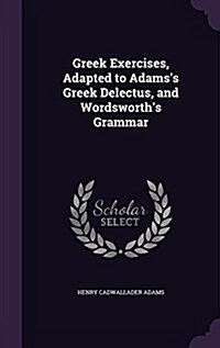 Greek Exercises, Adapted to Adamss Greek Delectus, and Wordsworths Grammar (Hardcover)