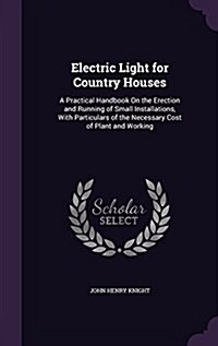 Electric Light for Country Houses: A Practical Handbook on the Erection and Running of Small Installations, with Particulars of the Necessary Cost of (Hardcover)