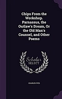 Chips from the Workshop. Parnassus, the Outlaws Dream, or the Old Mans Counsel, and Other Poems (Hardcover)