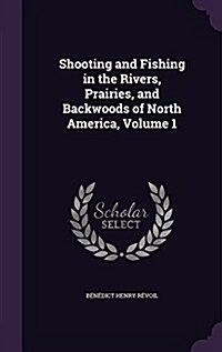 Shooting and Fishing in the Rivers, Prairies, and Backwoods of North America, Volume 1 (Hardcover)