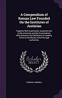 A Compendium of Roman Law Founded on the Institutes of Justinian: Together with Examination Questions Set in the University and Bar Examinations with (Hardcover)
