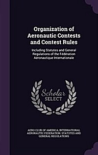 Organization of Aeronautic Contests and Contest Rules: Including Statutes and General Regulations of the F??ation A?onautique Internationale (Hardcover)