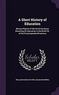 A Short History of Education: Being a Reprint of the Article by Oscar Browning on Education in the Ninth Ed. of the Encyclopaedia Britannica (Hardcover)