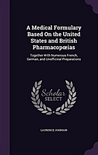A Medical Formulary Based On the United States and British Pharmacopoeias: Together With Numerous French, German, and Unofficinal Preparations (Hardcover)