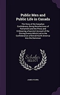 Public Men and Public Life in Canada: The Story of the Canadian Confederacy, Being Recollections of Parliament and the Press and Embracing a Succinct (Hardcover)