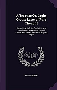 A Treatise on Logic, Or, the Laws of Pure Thought: Comprising Both the Aristotelic and Hamiltonian Analyses of Logical Forms, and Some Chapters of App (Hardcover)