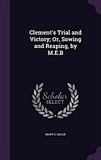 Clements Trial and Victory; Or, Sowing and Reaping, by M.E.B (Hardcover)