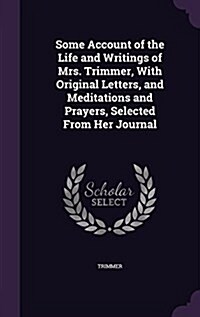 Some Account of the Life and Writings of Mrs. Trimmer, with Original Letters, and Meditations and Prayers, Selected from Her Journal (Hardcover)