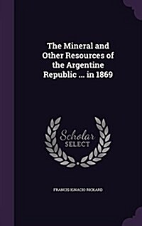 The Mineral and Other Resources of the Argentine Republic ... in 1869 (Hardcover)