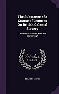 The Substance of a Course of Lectures on British Colonial Slavery: Delivered at Bradford, York, and Scarborough (Hardcover)