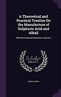 A Theoretical and Practical Treatise on the Manufacture of Sulphuric Acid and Alkali: With the Collateral Branches, Volume 3 (Hardcover)