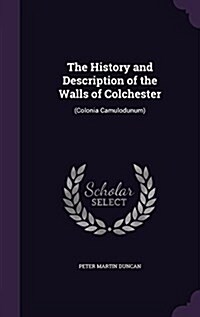 The History and Description of the Walls of Colchester: (Colonia Camulodunum) (Hardcover)