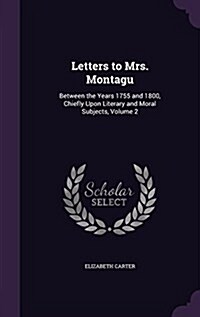 Letters to Mrs. Montagu: Between the Years 1755 and 1800, Chiefly Upon Literary and Moral Subjects, Volume 2 (Hardcover)