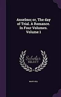 Anselmo; Or, the Day of Trial. a Romance. in Four Volumes. Volume 1 (Hardcover)