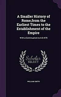 A Smaller History of Rome, from the Earliest Times to the Establishment of the Empire: With a Continuation to A.D.479 (Hardcover)