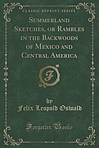 Summerland Sketches, or Rambles in the Backwoods of Mexico and Central America (Classic Reprint) (Paperback)