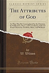 The Attributes of God: As They May Be Contemplated by the Christian for Edification, Peace, and Consolation; Selected from Charnock, Goodwin, (Paperback)