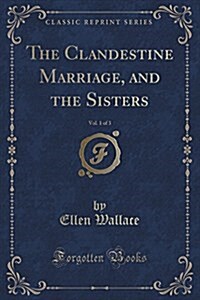 The Clandestine Marriage, and the Sisters, Vol. 1 of 3 (Classic Reprint) (Paperback)