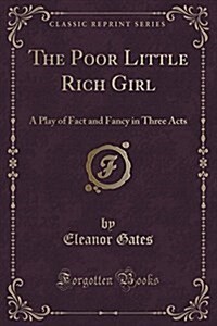 The Poor Little Rich Girl: A Play of Fact and Fancy in Three Acts (Classic Reprint) (Paperback)