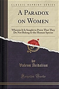 A Paradox on Women: Wherein It Is Sought to Prove That They Do Not Belong to the Human Species (Classic Reprint) (Paperback)