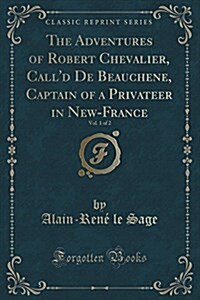 The Adventures of Robert Chevalier, Calld de Beauchene, Captain of a Privateer in New-France, Vol. 1 of 2 (Classic Reprint) (Paperback)