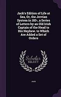 Jacks Edition of Life at Sea, Or, the Jervian System in 183-, a Series of Letters by an Old Irish Captain of the Head to His Nephew. to Which Are Add (Hardcover)