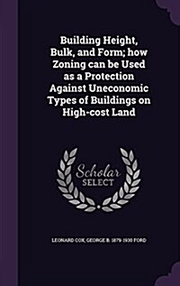 Building Height, Bulk, and Form; How Zoning Can Be Used as a Protection Against Uneconomic Types of Buildings on High-Cost Land (Hardcover)