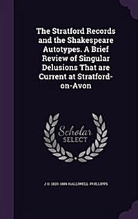 The Stratford Records and the Shakespeare Autotypes. a Brief Review of Singular Delusions That Are Current at Stratford-On-Avon (Hardcover)