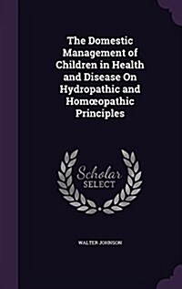 The Domestic Management of Children in Health and Disease on Hydropathic and Homoeopathic Principles (Hardcover)