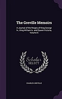 The Greville Memoirs: A Journal of the Reigns of King George IV., King William IV. and Queen Victoria, Volume 6 (Hardcover)