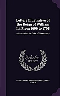 Letters Illustrative of the Reign of William III, from 1696 to 1708: Addressed to the Duke of Shrewsbury (Hardcover)