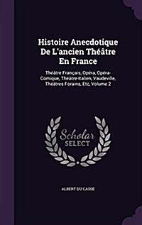 Histoire Anecdotique De Lancien Th羽tre En France: Th羽tre Fran?is, Op?a, Op?a-Comique, Th羽tre-Italien, Vaudeville, Th羽tres Forains, Etc, Volume (Hardcover)