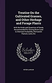 Treatise on the Cultivated Grasses, and Other Herbage and Forage Plants: With the Kinds and Quantities of Seeds Recommended for Sowing Down Land to Al (Hardcover)