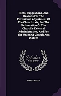 Hints, Suggestions, and Reasons for the Provisional Adjustment of the Church-Rate, for the Reformation of the Churchs External Administration, and fo (Hardcover)