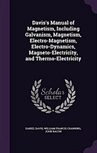 Daviss Manual of Magnetism, Including Galvanism, Magnetism, Electro-Magnetism, Electro-Dynamics, Magneto-Electricity, and Thermo-Electricity (Hardcover)