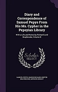 Diary and Correspondence of Samuel Pepys from His Ms. Cypher in the Pepsyian Library: With a Life and Notes by Richard Lord Braybrooke, Volume 8 (Hardcover)