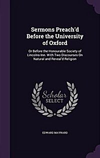 Sermons Preachd Before the University of Oxford: Or Before the Honourable Society of Lincolns-Inn. with Two Discourses on Natural and Reveald Religi (Hardcover)