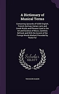 A Dictionary of Musical Terms: Containing Upwards of 9,000 English, French, German, Italian, Latin and Greek Words and Phrases Used in the Art and Sc (Hardcover)