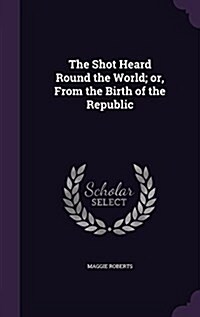 The Shot Heard Round the World; Or, from the Birth of the Republic (Hardcover)