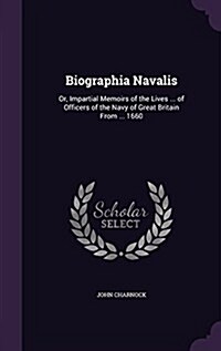 Biographia Navalis: Or, Impartial Memoirs of the Lives ... of Officers of the Navy of Great Britain from ... 1660 (Hardcover)