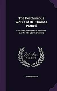 The Posthumous Works of Dr. Thomas Parnell: Containing Poems Moral and Divine [&C. the Title-Leaf Is a Cancel] (Hardcover)