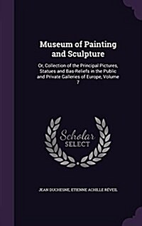 Museum of Painting and Sculpture: Or, Collection of the Principal Pictures, Statues and Bas-Reliefs in the Public and Private Galleries of Europe, Vol (Hardcover)