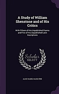 A Study of William Shenstone and of His Critics: With Fifteen of His Unpublished Poems and Five of His Unpublished Latin Inscriptions (Hardcover)