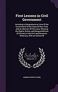 First Lessons in Civil Government: Including a Comprehensive View of the Government of the State of New-York, and an Abstract of the Laws, Showing the (Hardcover)