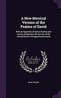A New Metrical Version of the Psalms of David: With an Appendix of Select Psalms and Hymns, Adapted to the Service of the United Church of England and (Hardcover)