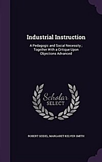 Industrial Instruction: A Pedagogic and Social Necessity; Together with a Critique Upon Objections Advanced (Hardcover)